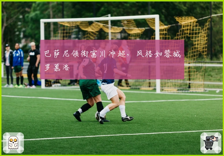 巴萨尼领衔富川冲超，风格如蓉城罗慕洛