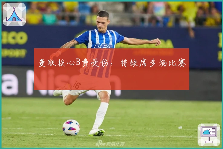 曼联核心B费受伤，将缺席多场比赛