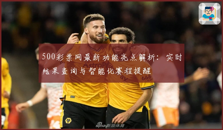 500彩票网最新功能亮点解析：实时结果查询与智能化赛程提醒