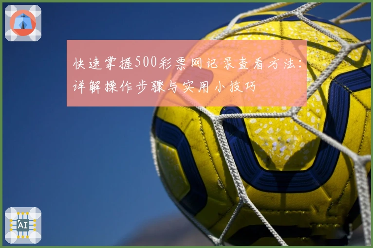 快速掌握500彩票网记录查看方法：详解操作步骤与实用小技巧