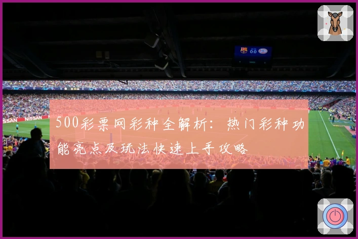 500彩票网彩种全解析:热门彩种功能亮点及玩法快速上手攻略