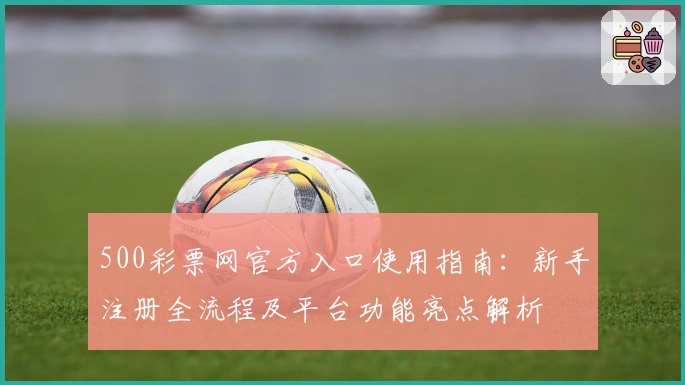 500彩票网官方入口使用指南：新手注册全流程及平台功能亮点解析