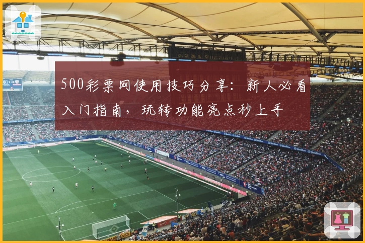 500彩票网使用技巧分享:新人必看入门指南,玩转功能亮点秒上手