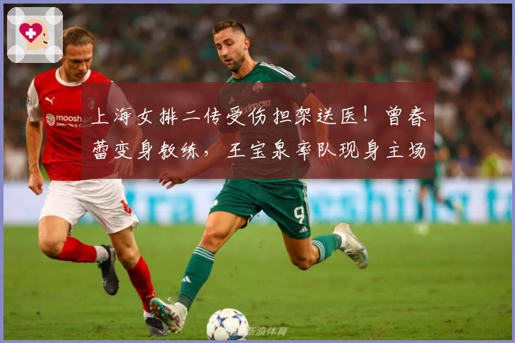 上海女排二传受伤担架送医！曾春蕾变身教练，王宝泉率队现身主场