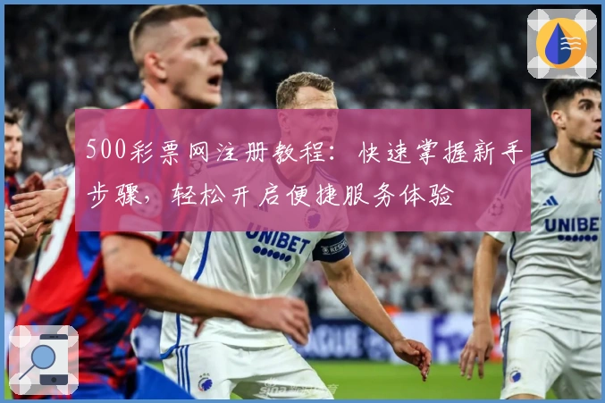 500彩票网注册教程：快速掌握新手步骤，轻松开启便捷服务体验