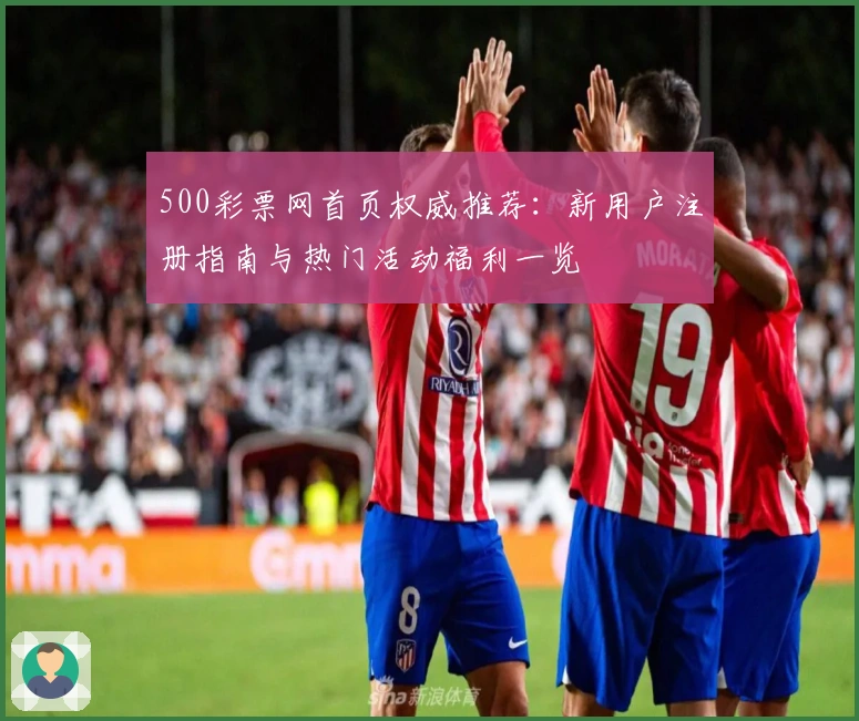 500彩票网首页权威推荐：新用户注册指南与热门活动福利一览