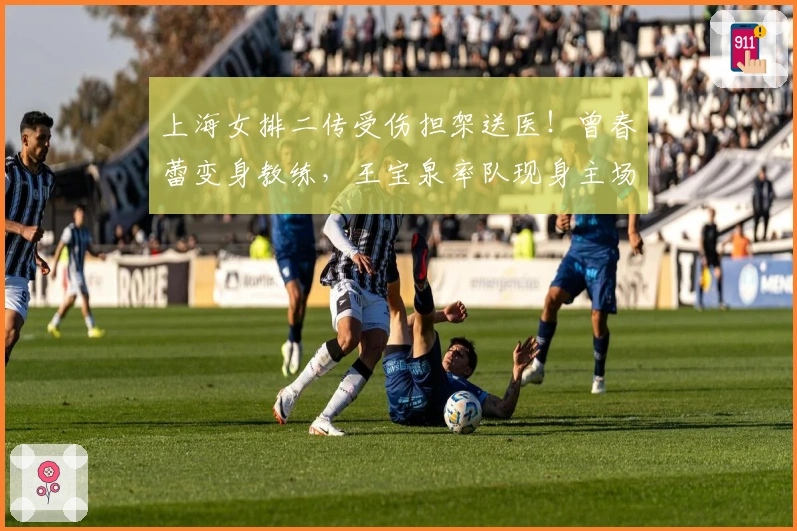 上海女排二传受伤担架送医！曾春蕾变身教练，王宝泉率队现身主场