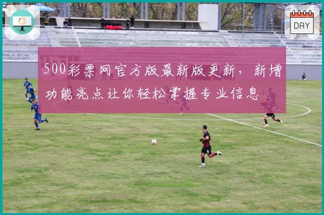 500彩票网官方版最新版更新，新增功能亮点让你轻松掌握专业信息
