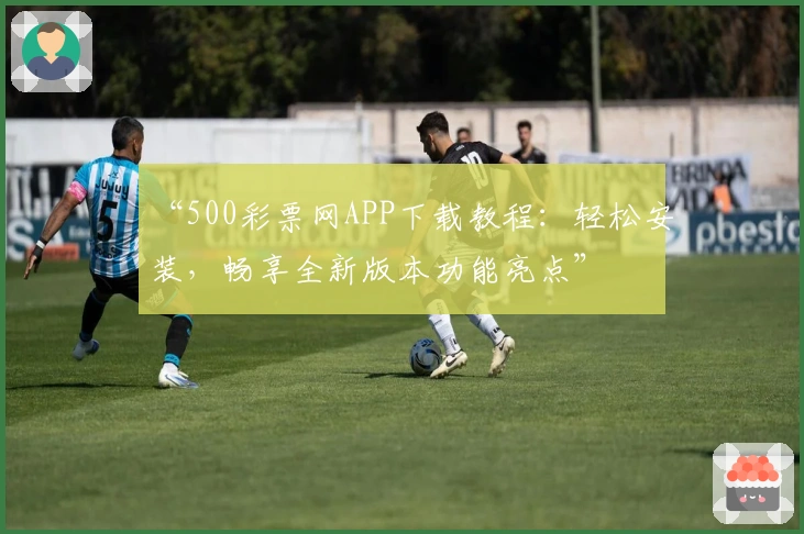 “500彩票网APP下载教程:轻松安装,畅享全新版本功能亮点”