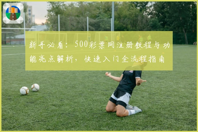 新手必看：500彩票网注册教程与功能亮点解析，快速入门全流程指南