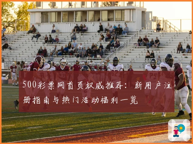 500彩票网首页权威推荐：新用户注册指南与热门活动福利一览