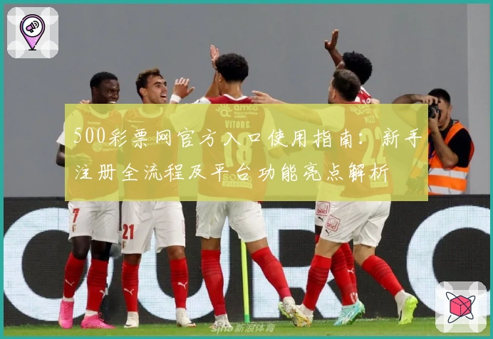 500彩票网官方入口使用指南：新手注册全流程及平台功能亮点解析