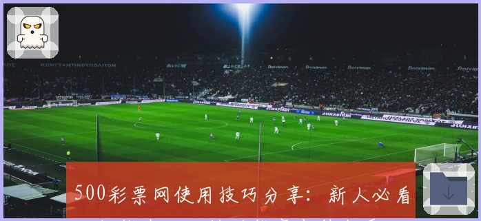 500彩票网使用技巧分享：新人必看入门指南，玩转功能亮点秒上手