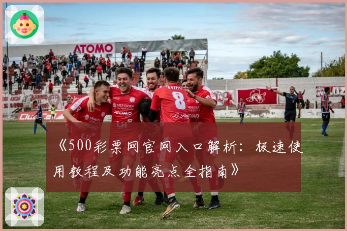 《500彩票网官网入口解析：极速使用教程及功能亮点全指南》