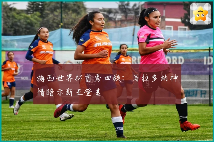 梅西世界杯首秀回顾：马拉多纳神情暗示新王登基