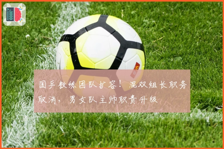 国乒教练团队扩容！混双组长职务取消，男女队主帅职责升级