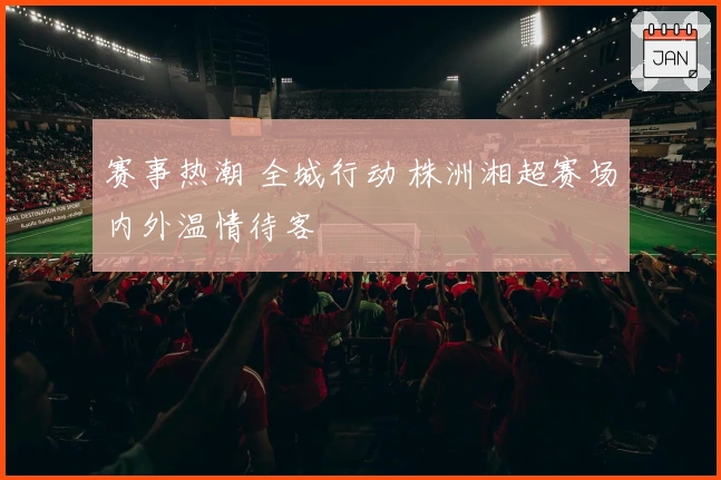 赛事热潮 全城行动 株洲湘超赛场内外温情待客