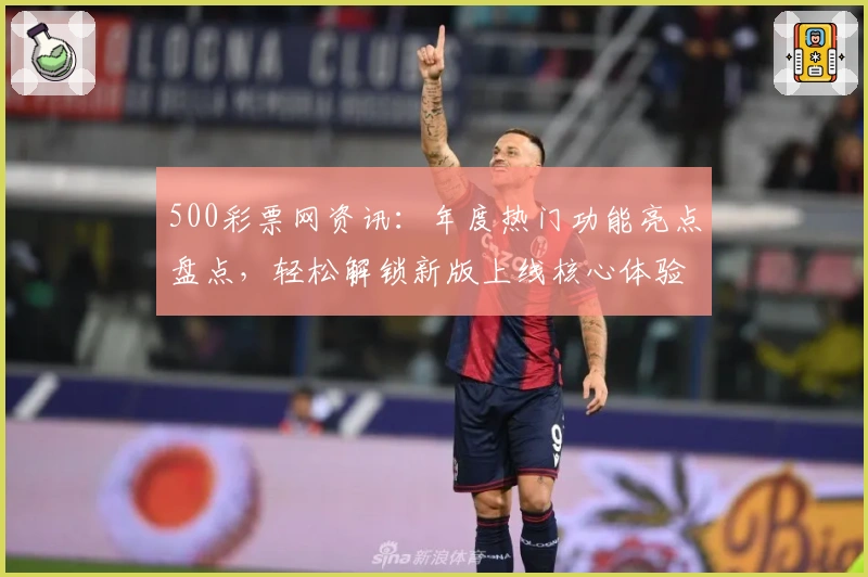500彩票网资讯：年度热门功能亮点盘点，轻松解锁新版上线核心体验