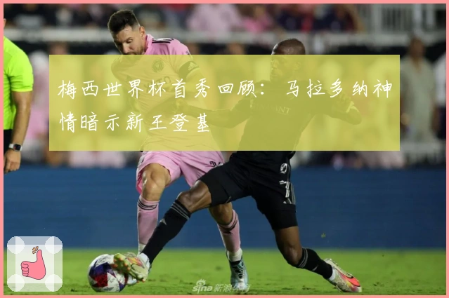 梅西世界杯首秀回顾：马拉多纳神情暗示新王登基