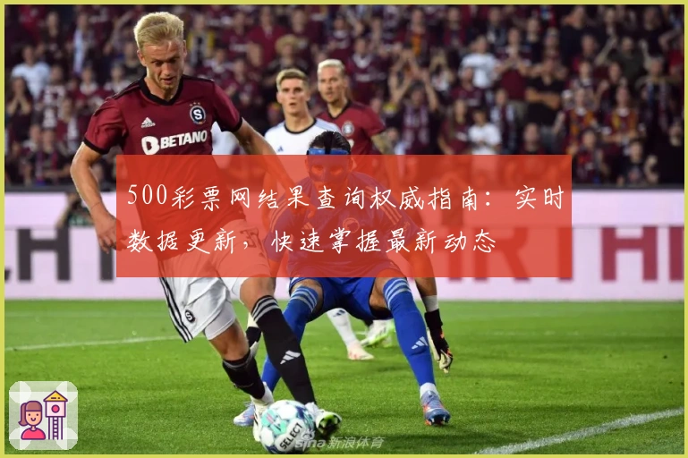 500彩票网结果查询权威指南：实时数据更新，快速掌握最新动态