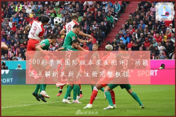 500彩票网国际版本深度测评：功能亮点解析及新人注册完整教程