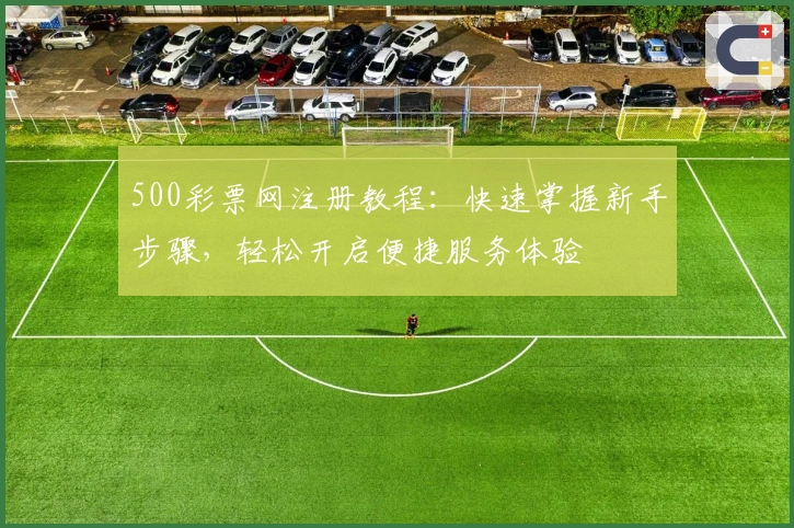 500彩票网注册教程：快速掌握新手步骤，轻松开启便捷服务体验