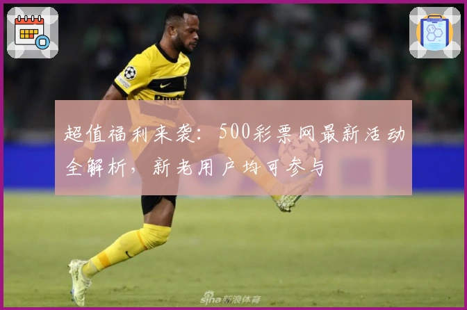 超值福利来袭：500彩票网最新活动全解析，新老用户均可参与