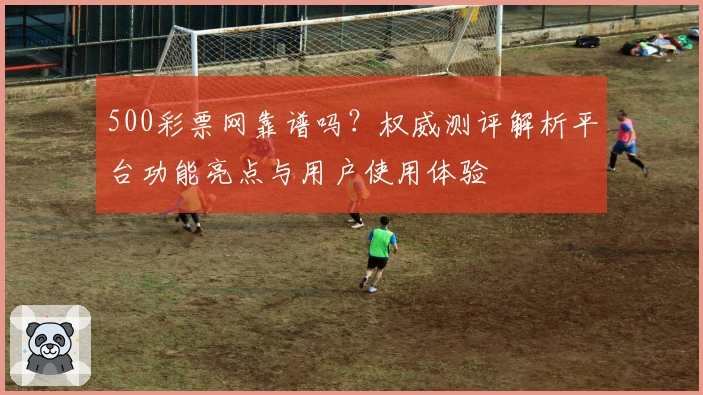 500彩票网靠谱吗？权威测评解析平台功能亮点与用户使用体验