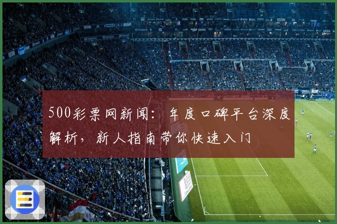 500彩票网新闻：年度口碑平台深度解析，新人指南带你快速入门