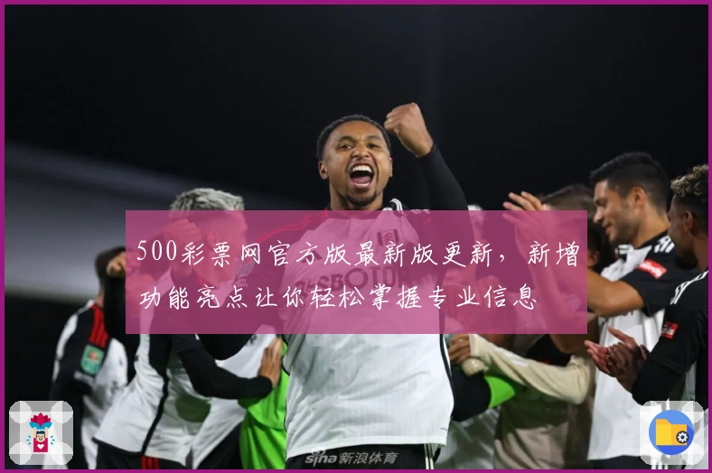 500彩票网官方版最新版更新，新增功能亮点让你轻松掌握专业信息