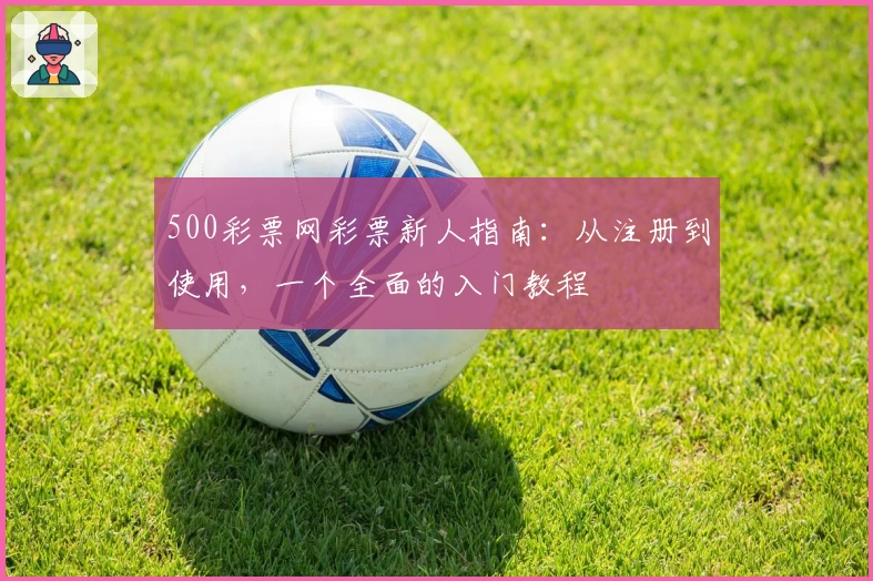 500彩票网彩票新人指南：从注册到使用，一个全面的入门教程