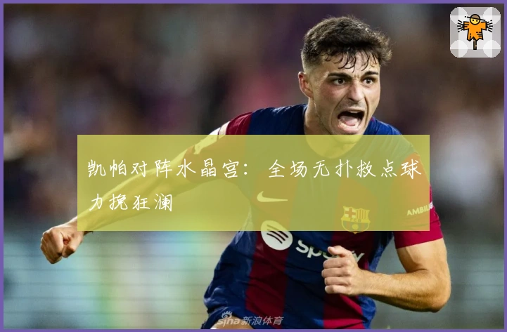 凯帕对阵水晶宫：全场无扑救点球力挽狂澜