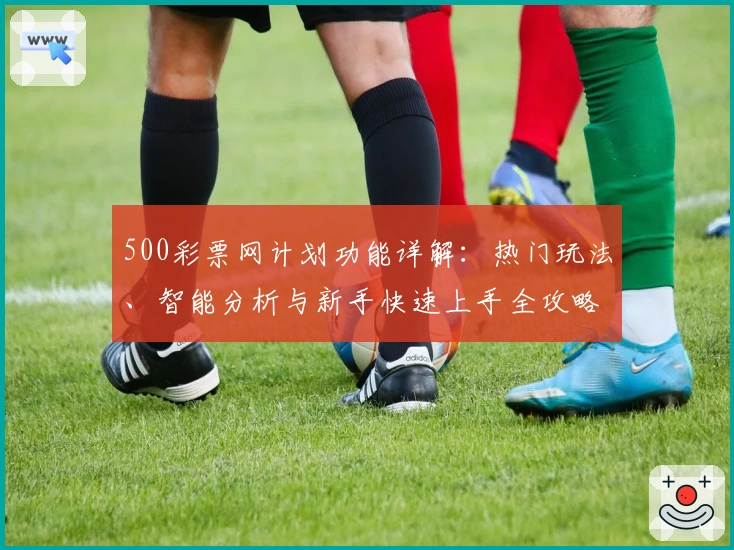 500彩票网计划功能详解：热门玩法、智能分析与新手快速上手全攻略