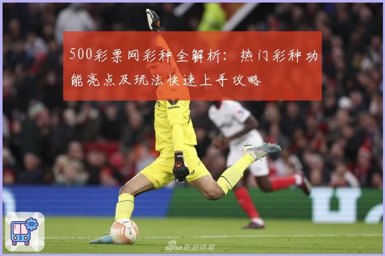 500彩票网彩种全解析：热门彩种功能亮点及玩法快速上手攻略