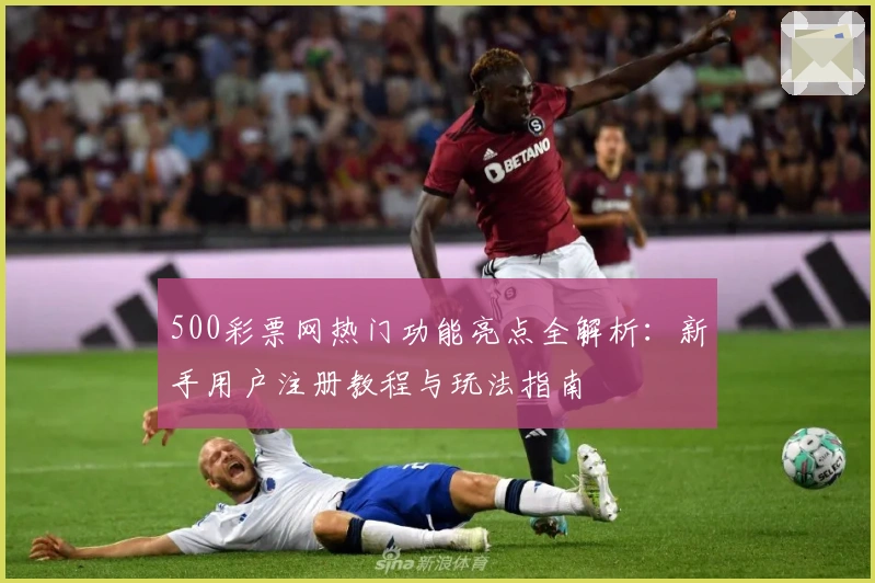 500彩票网热门功能亮点全解析：新手用户注册教程与玩法指南