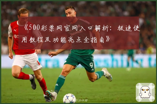 《500彩票网官网入口解析：极速使用教程及功能亮点全指南》