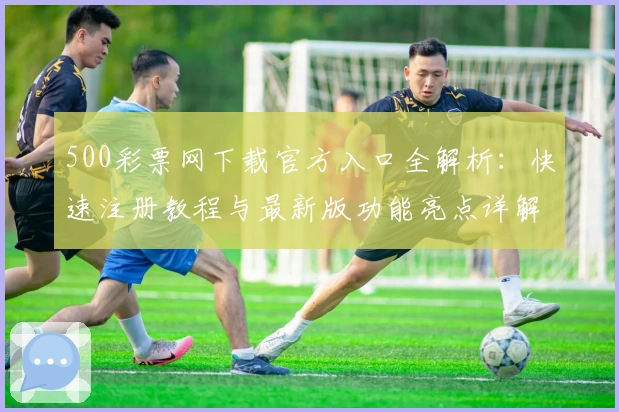 500彩票网下载官方入口全解析：快速注册教程与最新版功能亮点详解