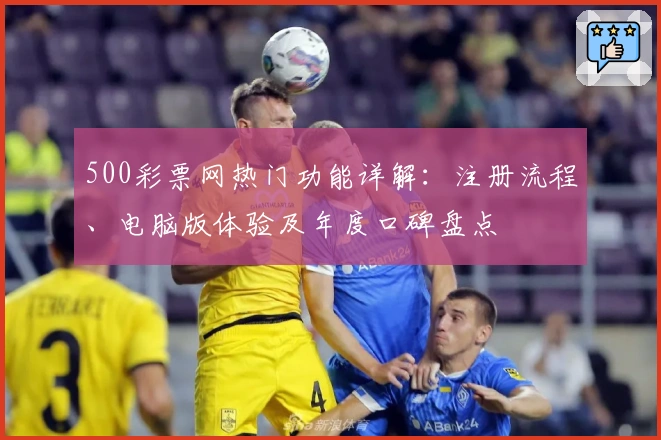 500彩票网热门功能详解：注册流程、电脑版体验及年度口碑盘点