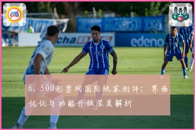 6. 500彩票网国际玩家测评：界面优化与功能升级深度解析