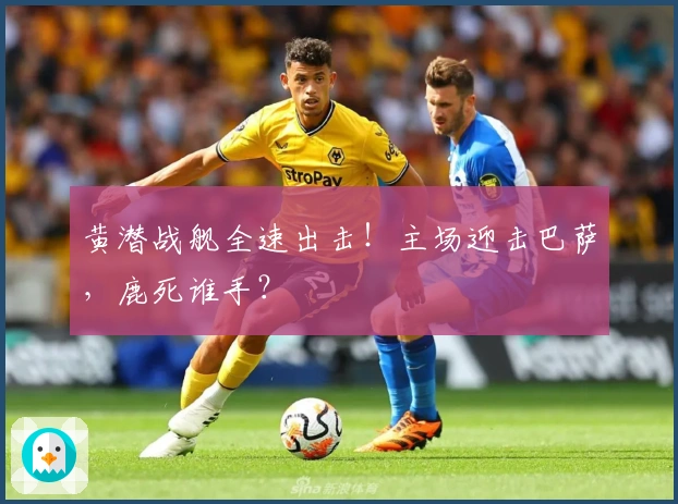 黄潜战舰全速出击！主场迎击巴萨，鹿死谁手？