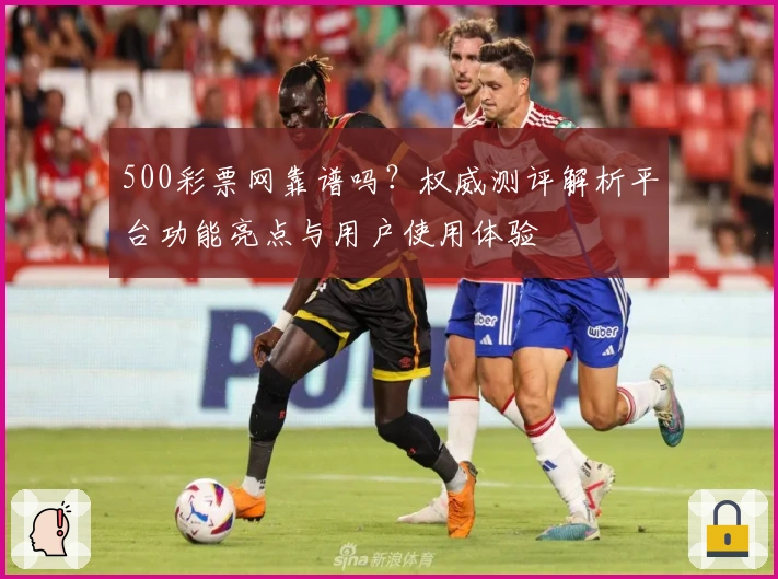 500彩票网靠谱吗？权威测评解析平台功能亮点与用户使用体验